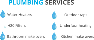 PLUMBING SERVICES Water Heaters H20 Filters Bathroom make overs Outdoor taps Underfoor heating Kitchen make overs